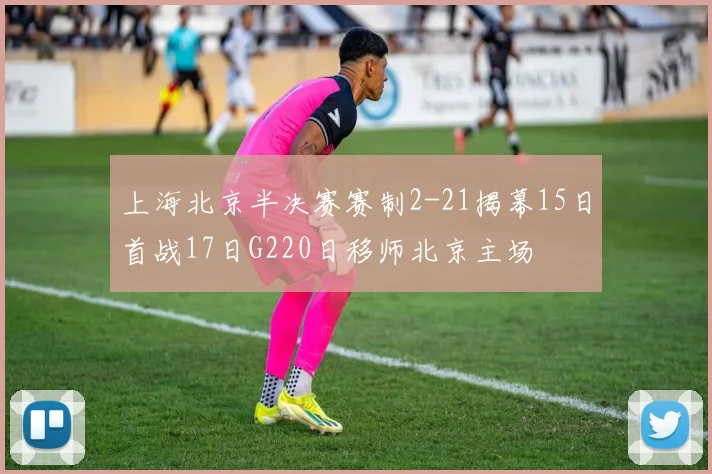上海北京半决赛赛制2-21揭幕15日首战17日G220日移师北京主场