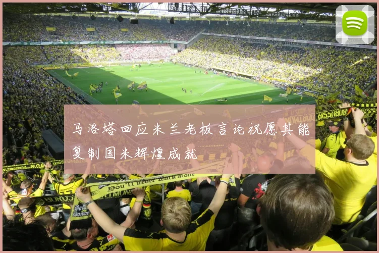 马洛塔回应米兰老板言论祝愿其能复制国米辉煌成就