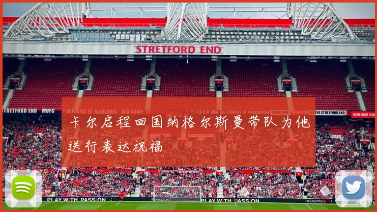 卡尔启程回国纳格尔斯曼带队为他送行表达祝福
