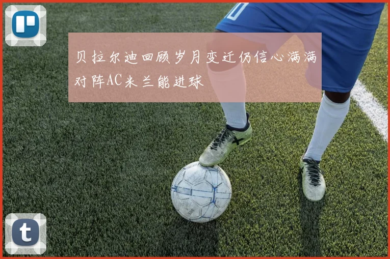 贝拉尔迪回顾岁月变迁仍信心满满对阵AC米兰能进球