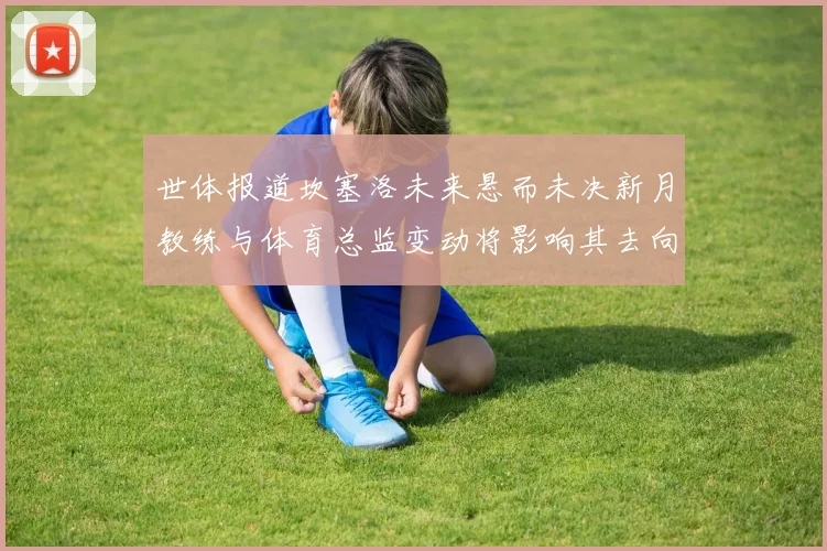 世体报道坎塞洛未来悬而未决新月教练与体育总监变动将影响其去向