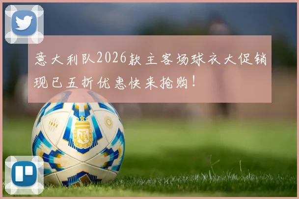 意大利队2026款主客场球衣大促销现已五折优惠快来抢购！