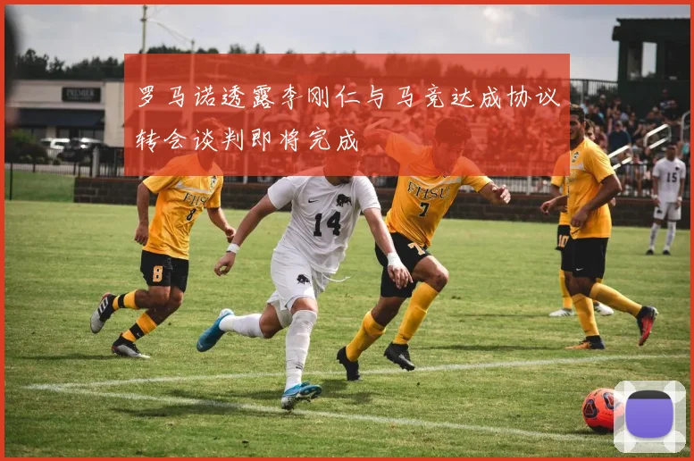罗马诺透露李刚仁与马竞达成协议转会谈判即将完成