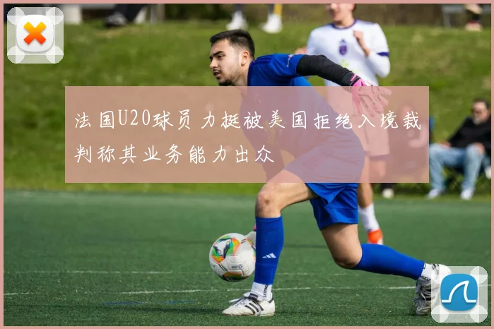 法国U20球员力挺被美国拒绝入境裁判称其业务能力出众