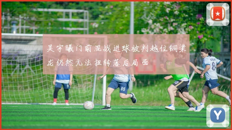 吴宇曦门前混战进球被判越位铜梁龙仍然无法扭转落后局面