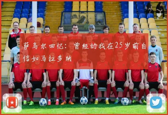 萨乌尔回忆：曾经的我在25岁前自信如马拉多纳