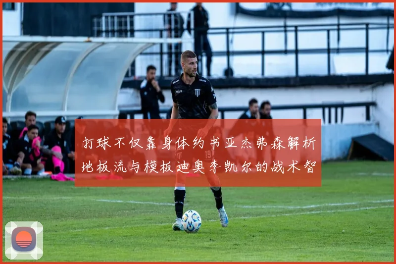 打球不仅靠身体约书亚杰弗森解析地板流与模板迪奥李凯尔的战术智慧