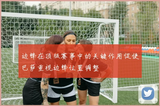 边锋在顶级赛事中的关键作用促使巴萨重视边锋位置调整