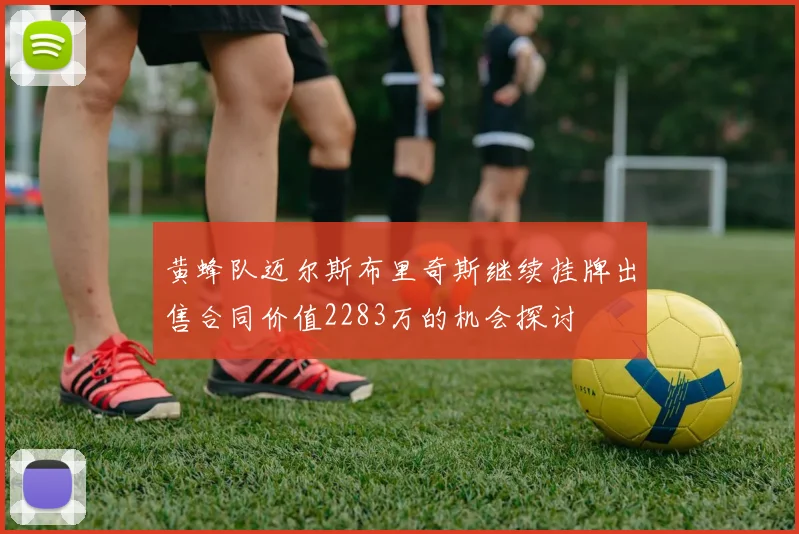 黄蜂队迈尔斯布里奇斯继续挂牌出售合同价值2283万的机会探讨