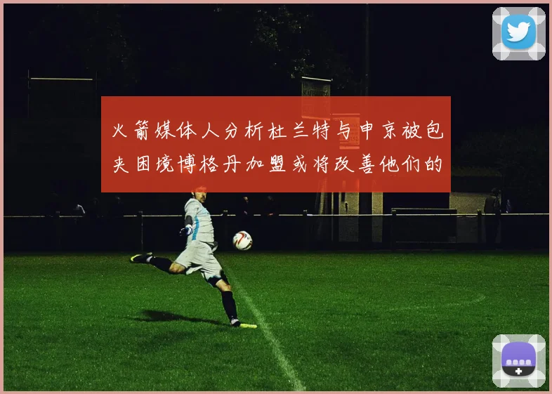 火箭媒体人分析杜兰特与申京被包夹困境博格丹加盟或将改善他们的进攻空间
