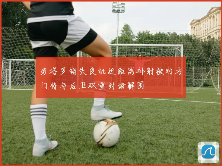 劳塔罗错失良机近距离补射被对方门将与后卫双重封堵解围