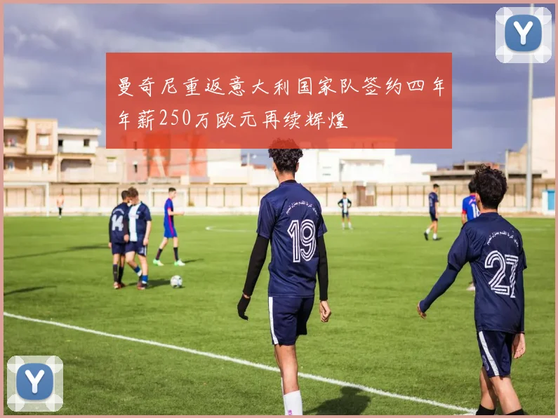 曼奇尼重返意大利国家队签约四年年薪250万欧元再续辉煌