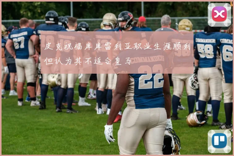 皮克祝福库库雷利亚职业生涯顺利但认为其不适合皇马