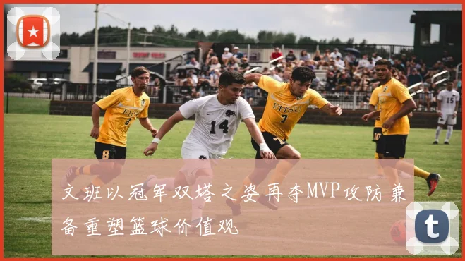 文班以冠军双塔之姿再夺MVP攻防兼备重塑篮球价值观