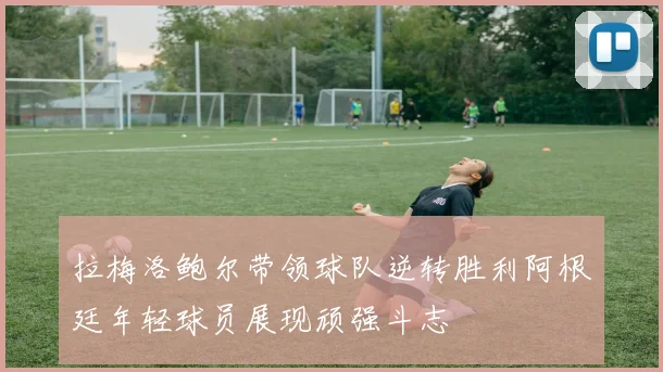拉梅洛鲍尔带领球队逆转胜利阿根廷年轻球员展现顽强斗志