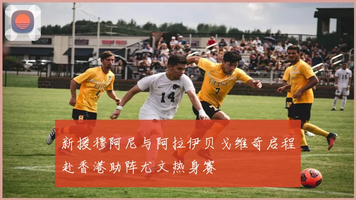 新援穆阿尼与阿拉伊贝戈维奇启程赴香港助阵尤文热身赛