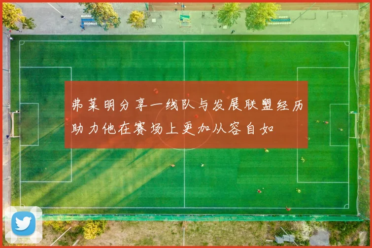 弗莱明分享一线队与发展联盟经历助力他在赛场上更加从容自如