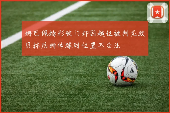 姆巴佩精彩破门却因越位被判无效贝林厄姆传球时位置不合法