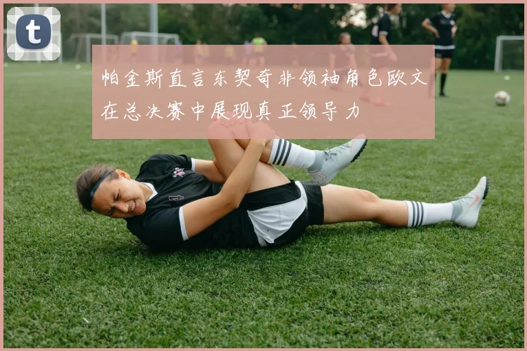帕金斯直言东契奇非领袖角色欧文在总决赛中展现真正领导力