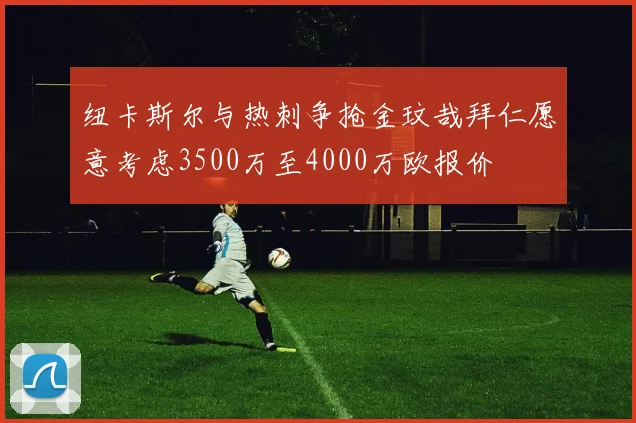 纽卡斯尔与热刺争抢金玟哉拜仁愿意考虑3500万至4000万欧报价
