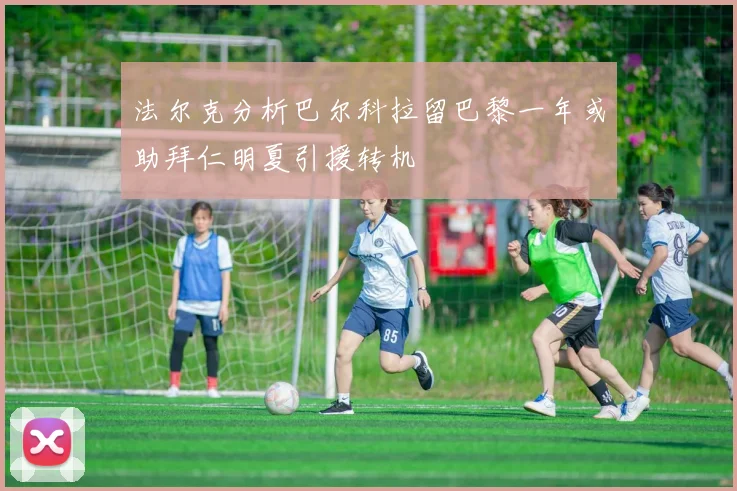 法尔克分析巴尔科拉留巴黎一年或助拜仁明夏引援转机