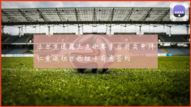 法尔克透露杰克逊赛季后将离开拜仁重返切尔西纽卡有意签约