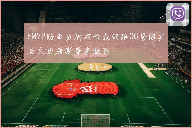 FMVP赔率分析布伦森领跑OG紧随其后文班唐斯争夺激烈