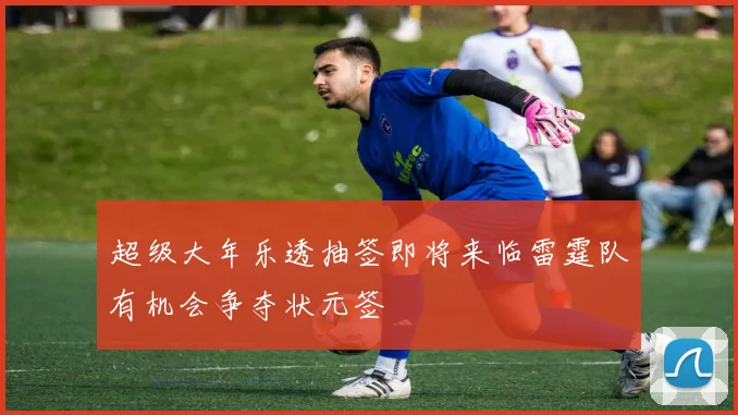 超级大年乐透抽签即将来临雷霆队有机会争夺状元签
