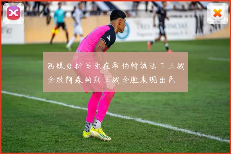 西媒分析马竞在希伯特执法下三战全败阿森纳则三战全胜表现出色