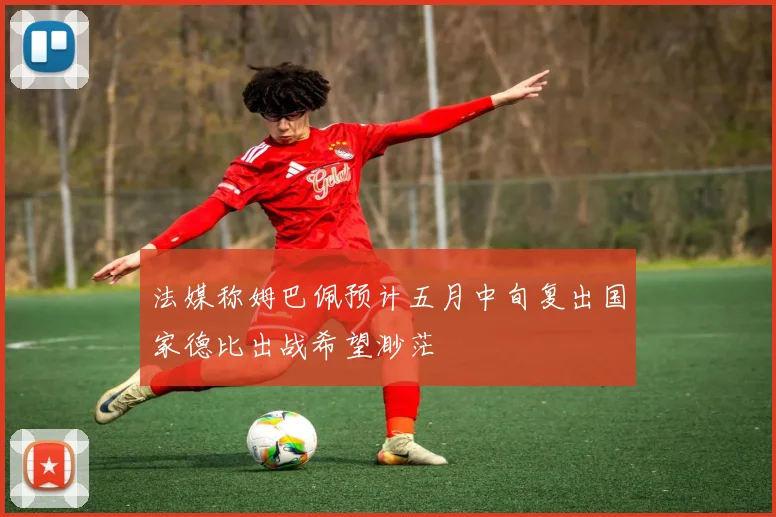 法媒称姆巴佩预计五月中旬复出国家德比出战希望渺茫