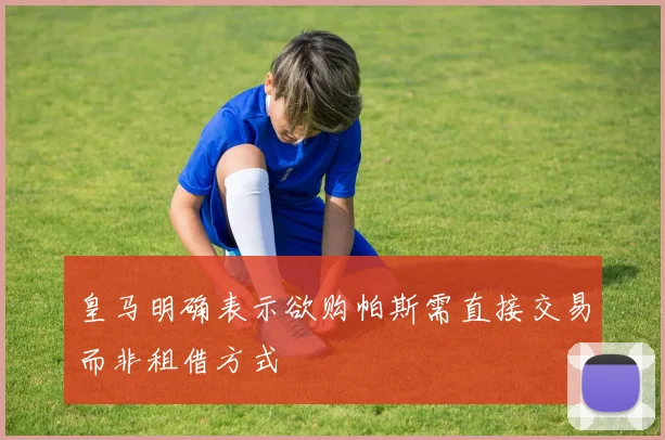 皇马明确表示欲购帕斯需直接交易而非租借方式