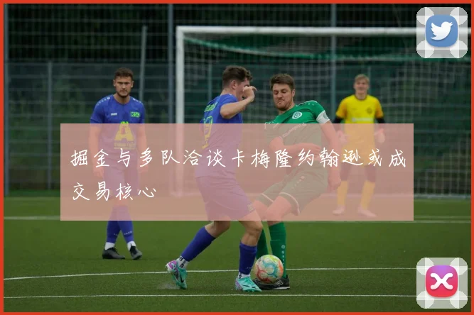 掘金与多队洽谈卡梅隆约翰逊或成交易核心