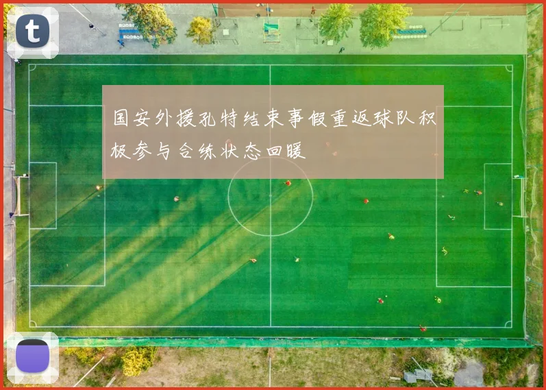 国安外援孔特结束事假重返球队积极参与合练状态回暖