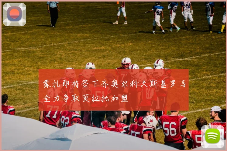 蒙扎即将签下齐奥尔科夫斯基罗马全力争取莫拉托加盟