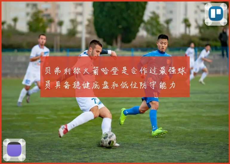 贝弗利称火箭哈登是合作过最强球员具备稳健底盘和低位防守能力