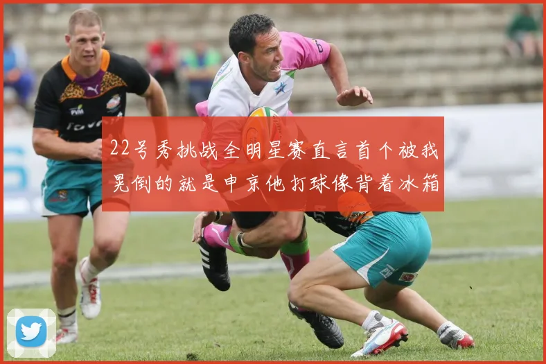 22号秀挑战全明星赛直言首个被我晃倒的就是申京他打球像背着冰箱一样笨重