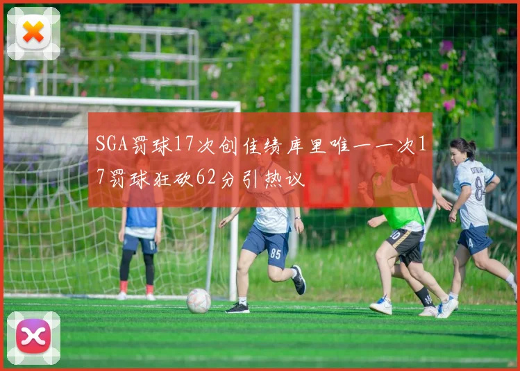SGA罚球17次创佳绩库里唯一一次17罚球狂砍62分引热议