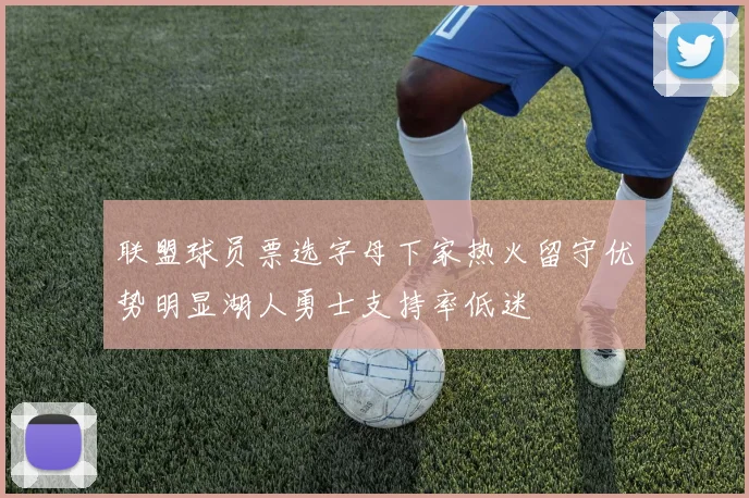 联盟球员票选字母下家热火留守优势明显湖人勇士支持率低迷