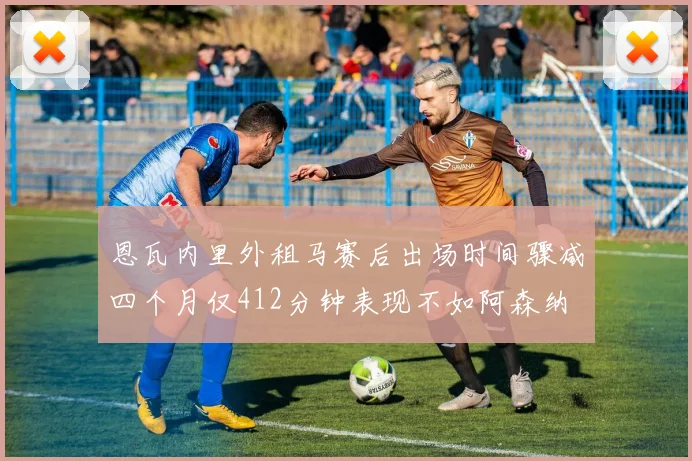 恩瓦内里外租马赛后出场时间骤减四个月仅412分钟表现不如阿森纳