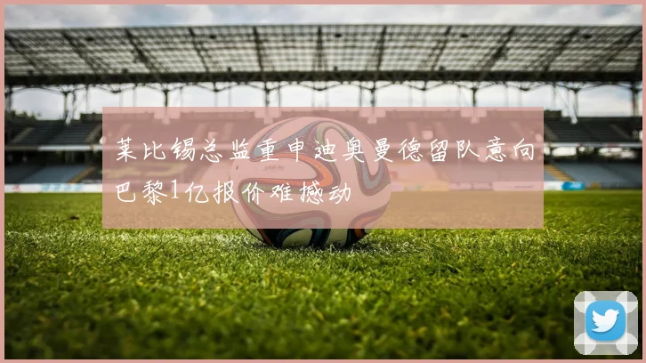 莱比锡总监重申迪奥曼德留队意向巴黎1亿报价难撼动