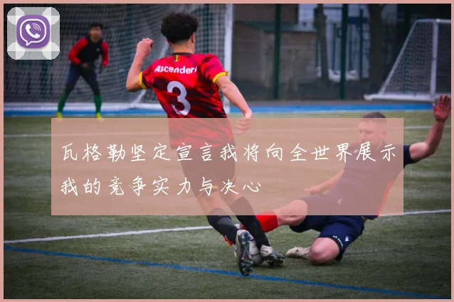 瓦格勒坚定宣言我将向全世界展示我的竞争实力与决心