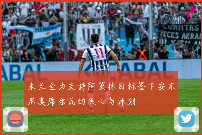 米兰全力支持阿莫林目标签下安东尼奥席尔瓦的决心与计划