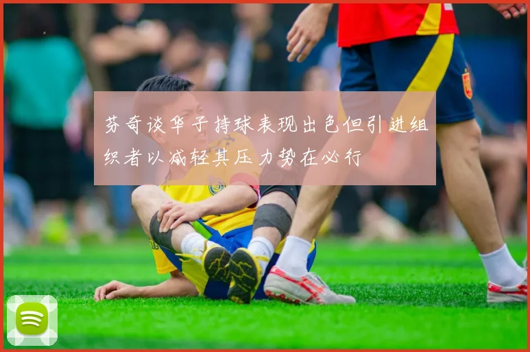 芬奇谈华子持球表现出色但引进组织者以减轻其压力势在必行