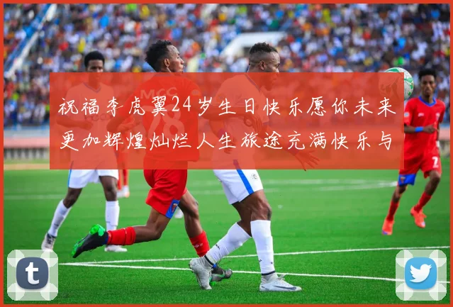 祝福李虎翼24岁生日快乐愿你未来更加辉煌灿烂人生旅途充满快乐与成功